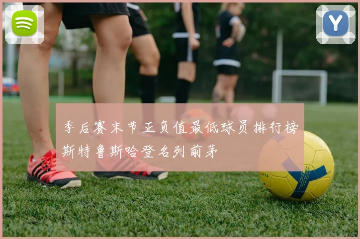 季后赛末节正负值最低球员排行榜斯特鲁斯哈登名列前茅