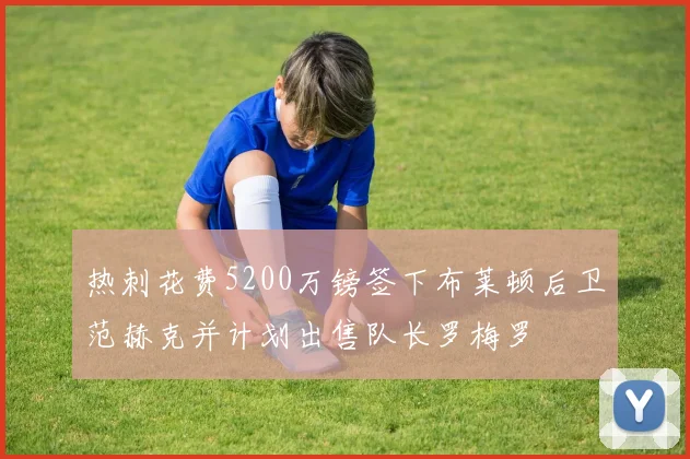 热刺花费5200万镑签下布莱顿后卫范赫克并计划出售队长罗梅罗