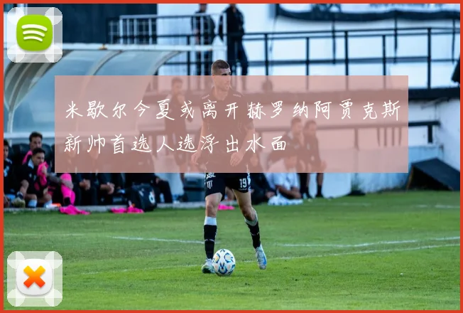 米歇尔今夏或离开赫罗纳阿贾克斯新帅首选人选浮出水面