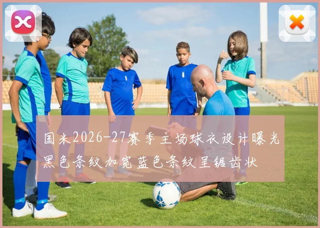 国米2026-27赛季主场球衣设计曝光黑色条纹加宽蓝色条纹呈锯齿状
