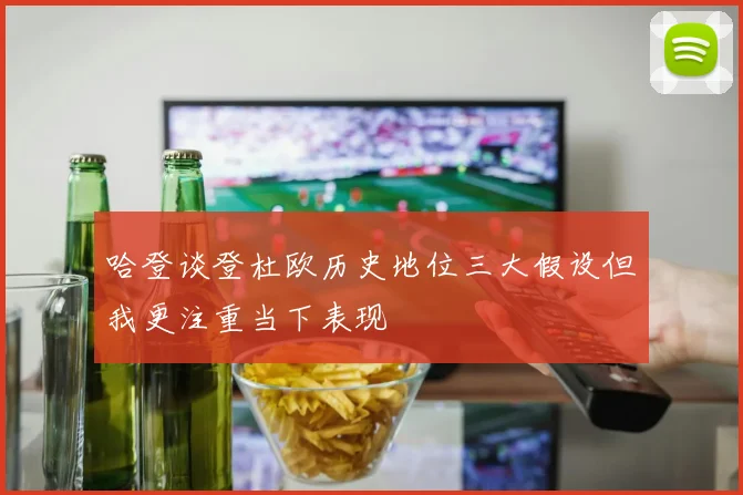 哈登谈登杜欧历史地位三大假设但我更注重当下表现