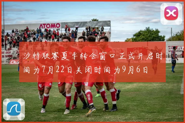 沙特联赛夏季转会窗口正式开启时间为7月22日关闭时间为9月6日