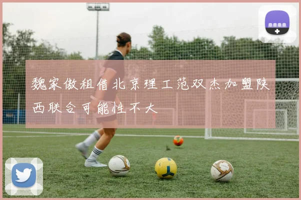 魏家傲租借北京理工范双杰加盟陕西联合可能性不大