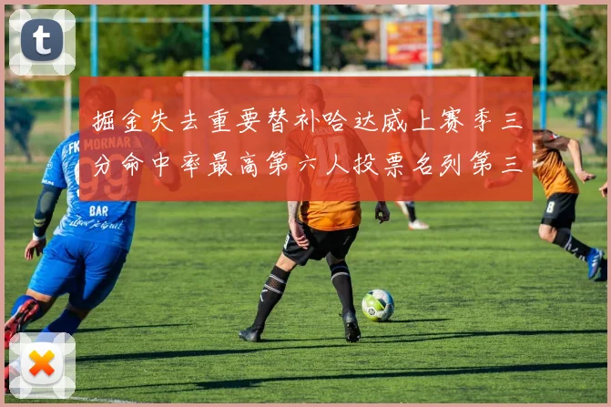 掘金失去重要替补哈达威上赛季三分命中率最高第六人投票名列第三