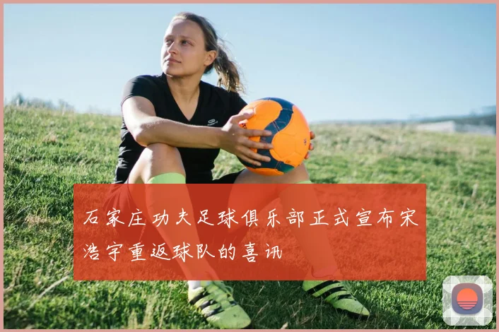石家庄功夫足球俱乐部正式宣布宋浩宇重返球队的喜讯