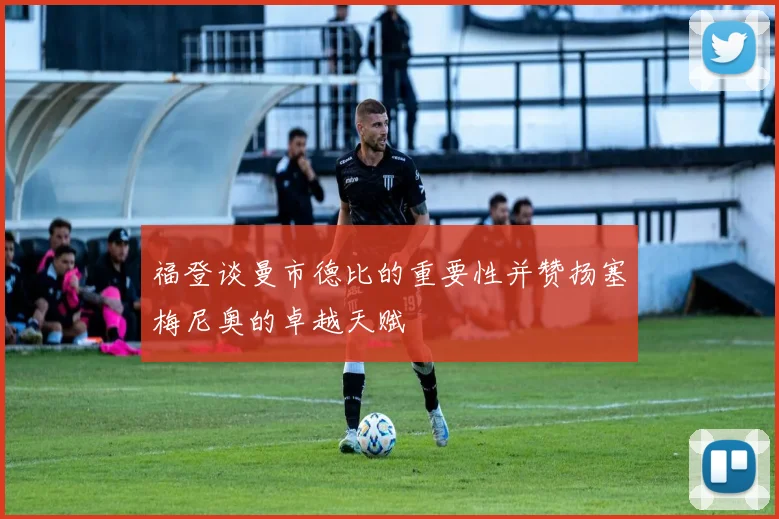 福登谈曼市德比的重要性并赞扬塞梅尼奥的卓越天赋