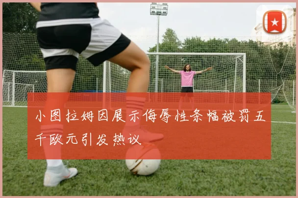 小图拉姆因展示侮辱性条幅被罚五千欧元引发热议