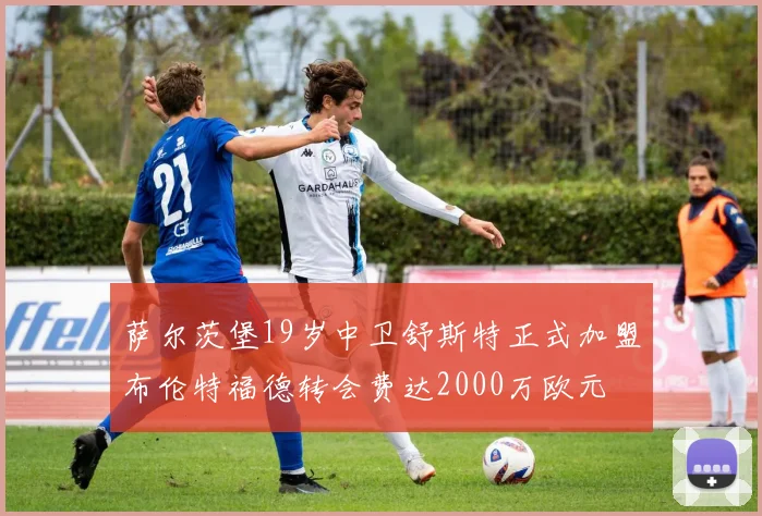萨尔茨堡19岁中卫舒斯特正式加盟布伦特福德转会费达2000万欧元