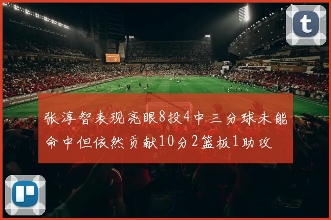 张淳智表现亮眼8投4中三分球未能命中但依然贡献10分2篮板1助攻