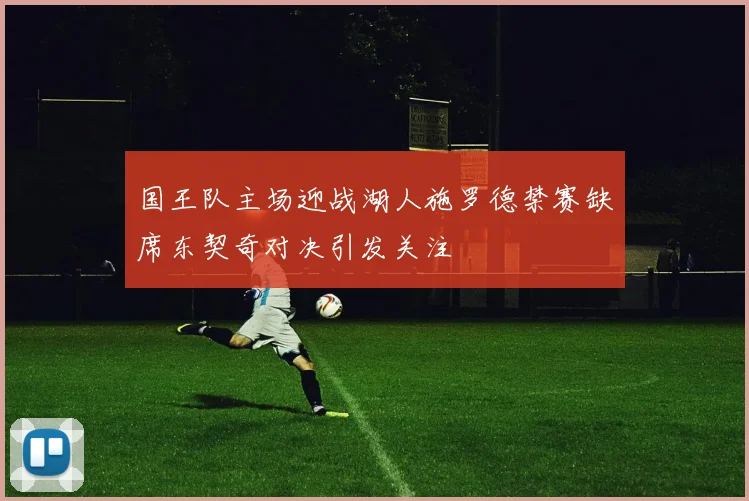 国王队主场迎战湖人施罗德禁赛缺席东契奇对决引发关注