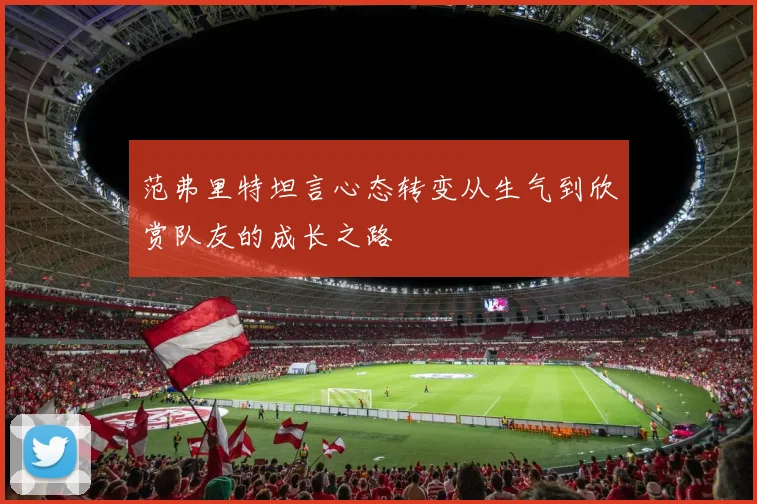 范弗里特坦言心态转变从生气到欣赏队友的成长之路