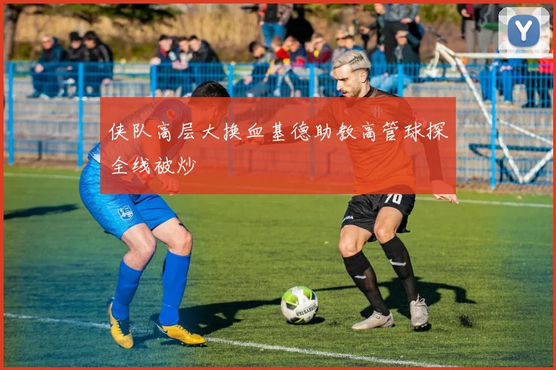 侠队高层大换血基德助教高管球探全线被炒
