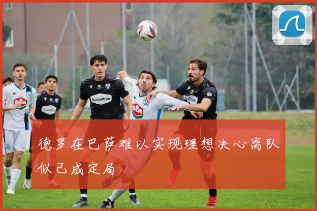 德罗在巴萨难以实现理想决心离队似已成定局