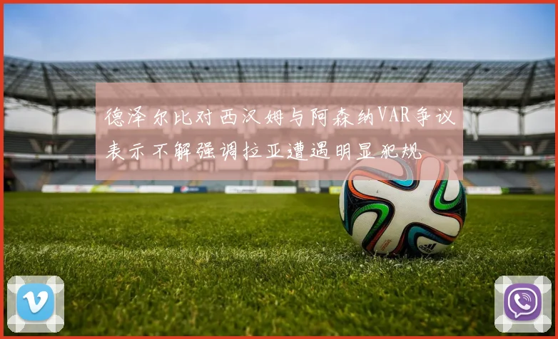 德泽尔比对西汉姆与阿森纳VAR争议表示不解强调拉亚遭遇明显犯规