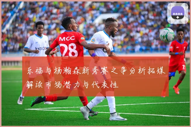乐福与杨瀚森新秀赛之争分析拓媒解读市场潜力与代表性